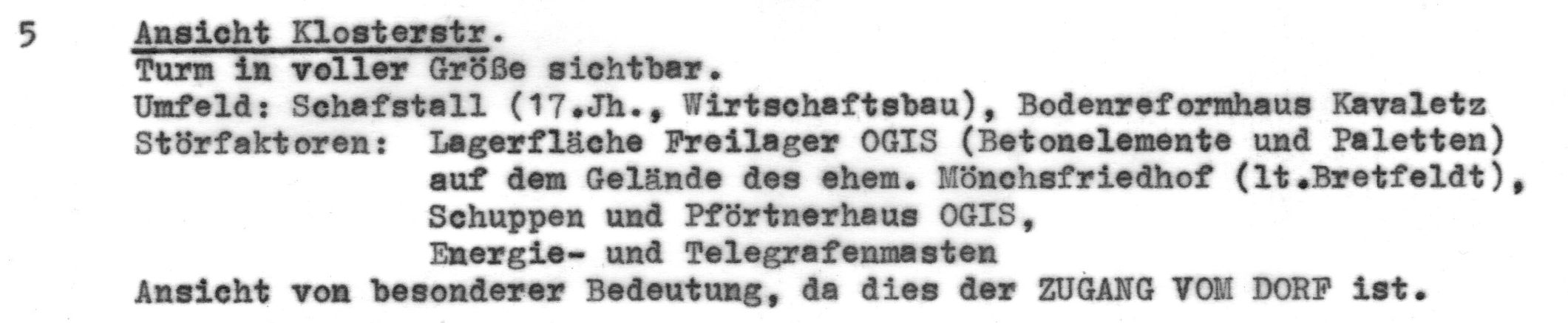 Ansicht Klosterstraße  Turm in voller Größe sichtbar. Umfeld: Schafstall (17.Jh., Wirtschaftsbau), Bodenreformhaus Kavaletz Störfaktoren: Lagerfläche Freilager 0GIS (Betonelemente und Paletten) auf dem Gelände des ehem. Mönchsfriedhof (1t,Bretfeladt), Schuppen und Pförtnerhaus 0GIS, Energie- und Telegrafenmasten Ansicht von besonderer Bedeutung, da dies der ZUGANG VOM DORF ist.